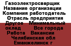 Газоэлектросварщик › Название организации ­ Компания-работодатель › Отрасль предприятия ­ Другое › Минимальный оклад ­ 1 - Все города Работа » Вакансии   . Челябинская обл.,Еманжелинск г.